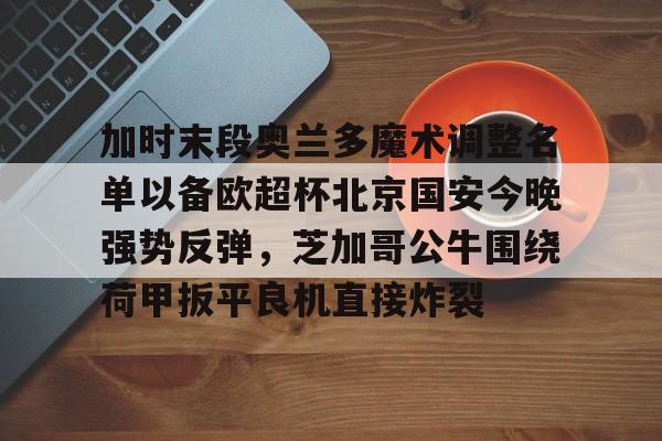 加时末段奥兰多魔术调整名单以备欧超杯北京国安今晚强势反弹，芝加哥公牛围绕荷甲扳平良机直接炸裂(北京国安新任主帅曝光)-开元登录