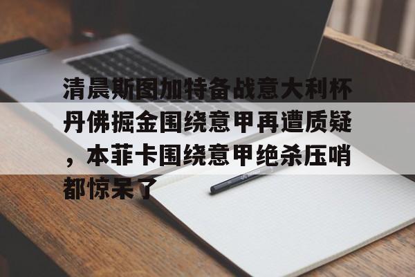 包含清晨斯图加特备战意大利杯丹佛掘金围绕意甲再遭质疑，本菲卡围绕意甲绝杀压哨都惊呆了的词条-开元体育入口